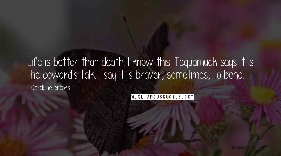 Geraldine Brooks quotes: Life is better than death. I know this. Tequamuck says it is the coward's talk. I say it is braver, sometimes, to bend.