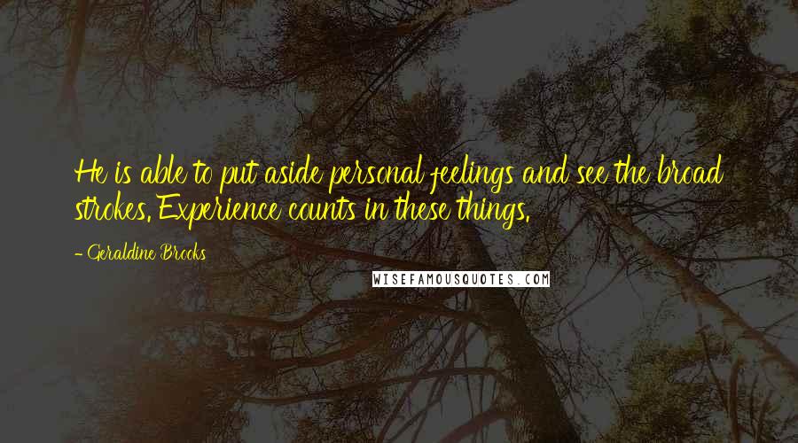 Geraldine Brooks quotes: He is able to put aside personal feelings and see the broad strokes. Experience counts in these things. Geraldine Brooks quotes: He is able to put aside personal feelings and see the broad strokes. Experience counts in these things.