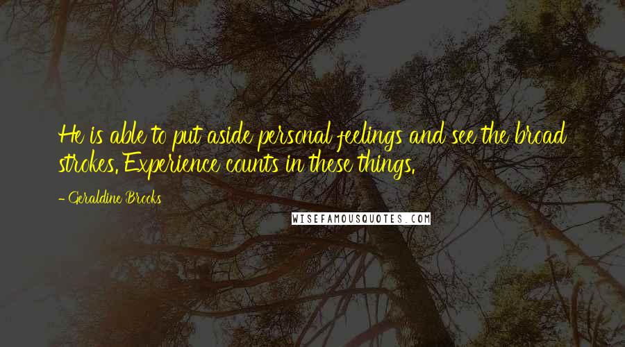 Geraldine Brooks quotes: He is able to put aside personal feelings and see the broad strokes. Experience counts in these things.