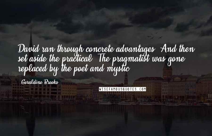 Geraldine Brooks quotes: David ran through concrete advantages. And then set aside the practical. The pragmatist was gone, replaced by the poet and mystic.