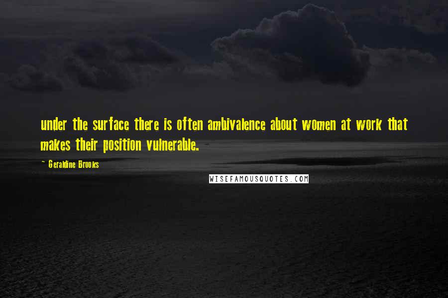 Geraldine Brooks quotes: under the surface there is often ambivalence about women at work that makes their position vulnerable. Geraldine Brooks quotes: under the surface there is often ambivalence about women at work that makes their position vulnerable.