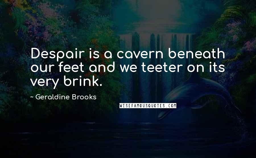 Geraldine Brooks quotes: Despair is a cavern beneath our feet and we teeter on its very brink.