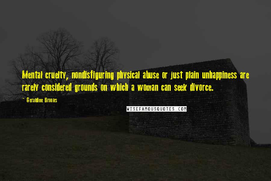 Geraldine Brooks quotes: Mental cruelty, nondisfiguring physical abuse or just plain unhappiness are rarely considered grounds on which a woman can seek divorce. Geraldine Brooks quotes: Mental cruelty, nondisfiguring physical abuse or just plain unhappiness are rarely considered grounds on which a woman can seek divorce.