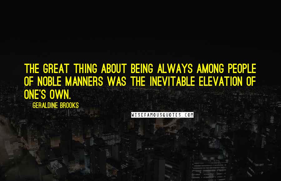 Geraldine Brooks quotes: The great thing about being always among people of noble manners was the inevitable elevation of one's own. Geraldine Brooks quotes: The great thing about being always among people of noble manners was the inevitable elevation of one's own.