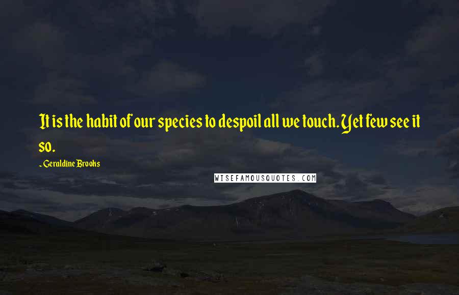 Geraldine Brooks quotes: It is the habit of our species to despoil all we touch. Yet few see it so.