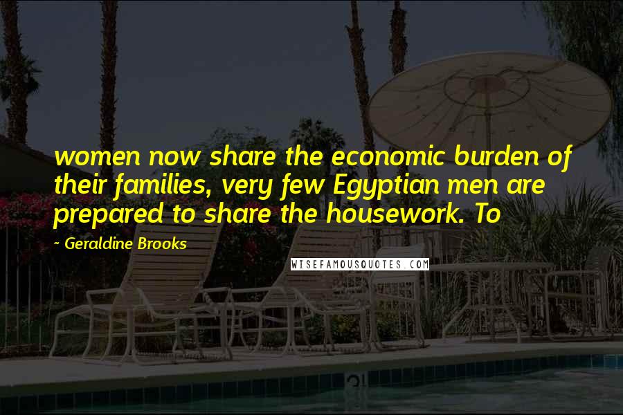 Geraldine Brooks quotes: women now share the economic burden of their families, very few Egyptian men are prepared to share the housework. To Geraldine Brooks quotes: women now share the economic burden of their families, very few Egyptian men are prepared to share the housework. To