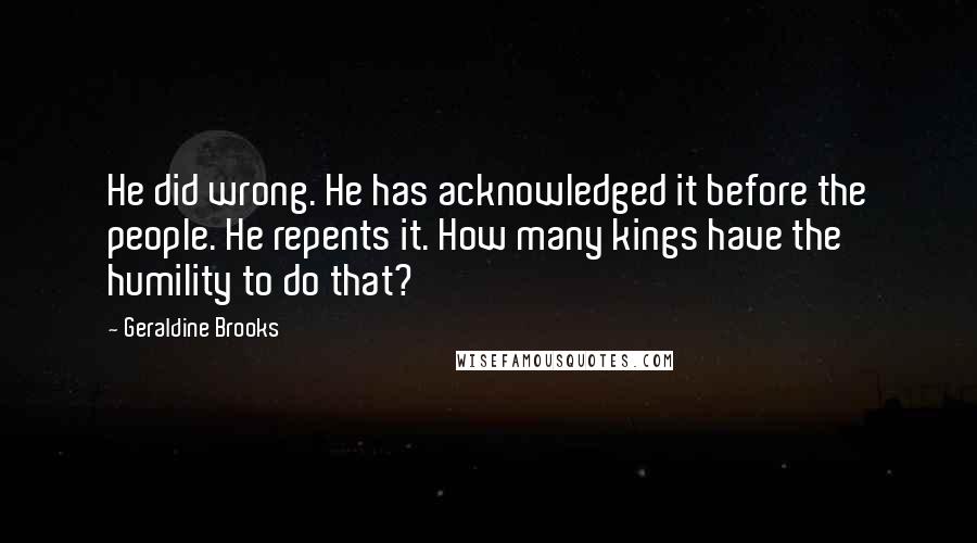 Geraldine Brooks quotes: He did wrong. He has acknowledged it before the people. He repents it. How many kings have the humility to do that?