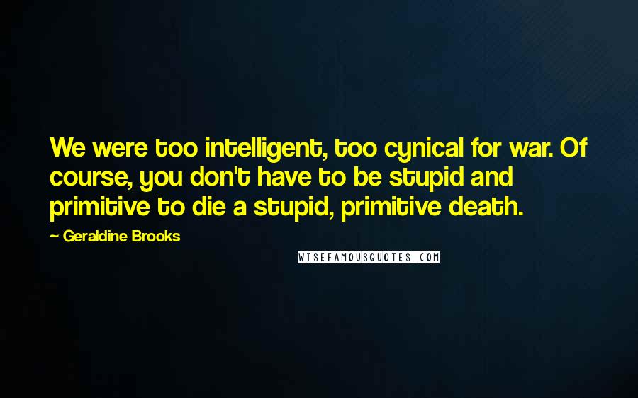 Geraldine Brooks quotes: We were too intelligent, too cynical for war. Of course, you don't have to be stupid and primitive to die a stupid, primitive death. Geraldine Brooks quotes: We were too intelligent, too cynical for war. Of course, you don't have to be stupid and primitive to die a stupid, primitive death.
