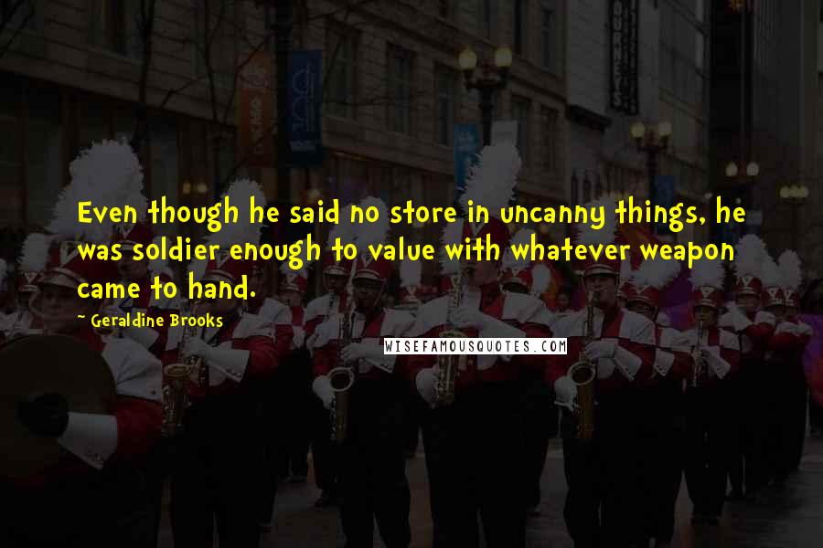 Geraldine Brooks quotes: Even though he said no store in uncanny things, he was soldier enough to value with whatever weapon came to hand.