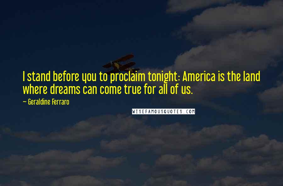 Geraldine Ferraro quotes: I stand before you to proclaim tonight: America is the land where dreams can come true for all of us.