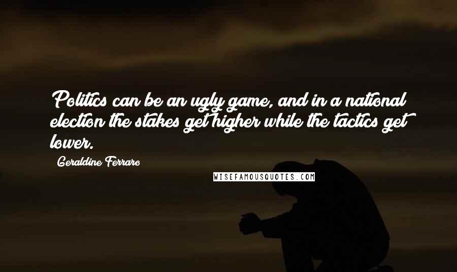 Geraldine Ferraro quotes: Politics can be an ugly game, and in a national election the stakes get higher while the tactics get lower.