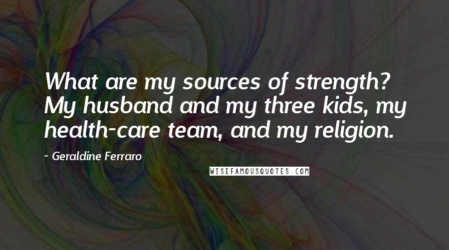 Geraldine Ferraro quotes: What are my sources of strength? My husband and my three kids, my health-care team, and my religion.