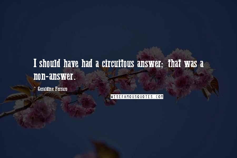 Geraldine Ferraro quotes: I should have had a circuitous answer; that was a non-answer.