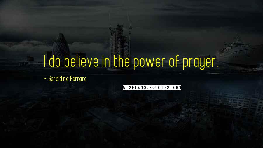 Geraldine Ferraro quotes: I do believe in the power of prayer.