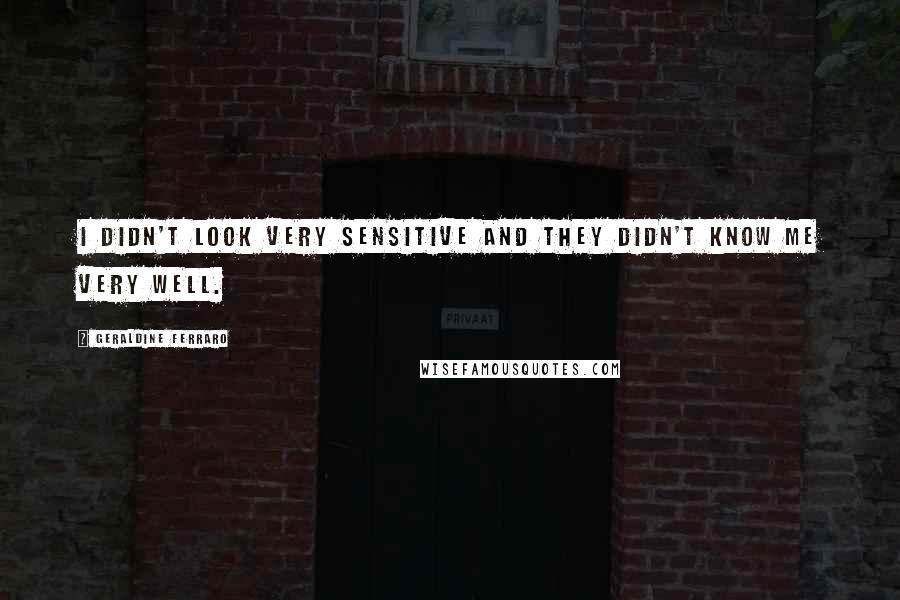 Geraldine Ferraro quotes: I didn't look very sensitive and they didn't know me very well.