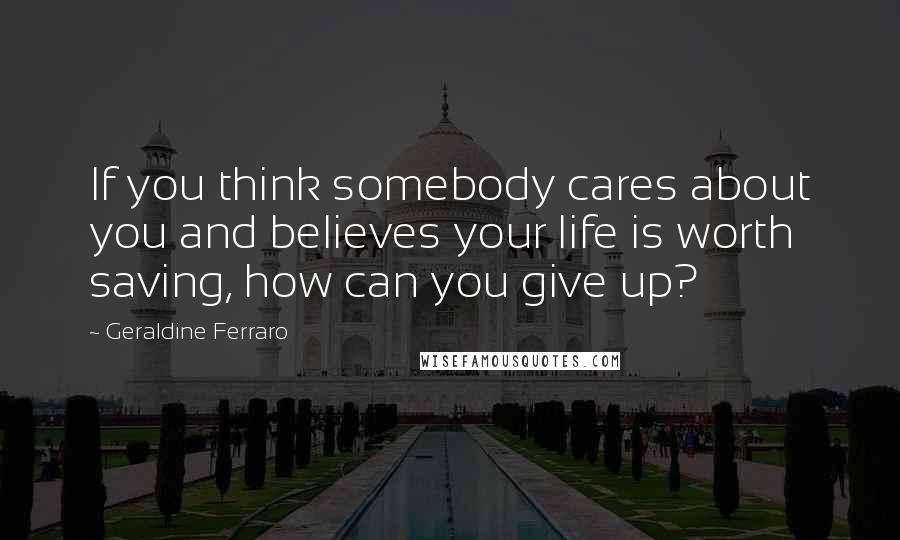 Geraldine Ferraro quotes: If you think somebody cares about you and believes your life is worth saving, how can you give up?