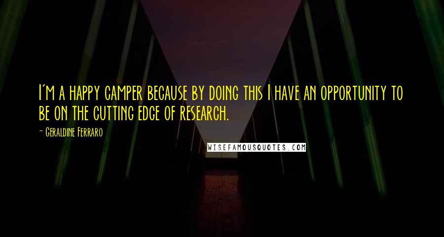 Geraldine Ferraro quotes: I'm a happy camper because by doing this I have an opportunity to be on the cutting edge of research.