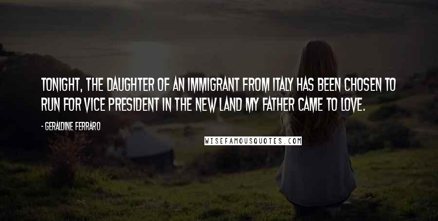 Geraldine Ferraro quotes: Tonight, the daughter of an immigrant from Italy has been chosen to run for vice president in the new land my father came to love.