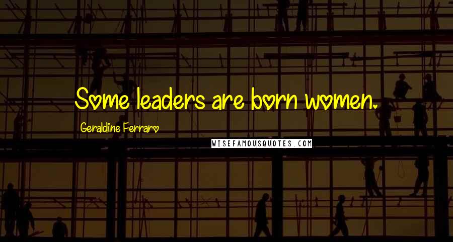 Geraldine Ferraro quotes: Some leaders are born women.