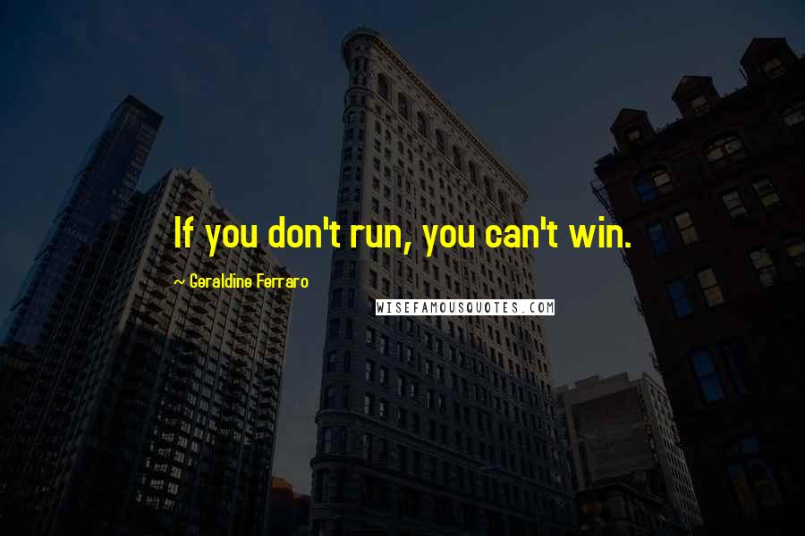 Geraldine Ferraro quotes: If you don't run, you can't win.