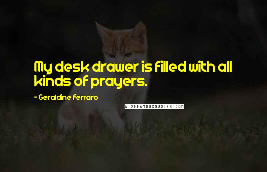 Geraldine Ferraro quotes: My desk drawer is filled with all kinds of prayers.