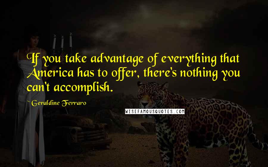 Geraldine Ferraro quotes: If you take advantage of everything that America has to offer, there's nothing you can't accomplish.