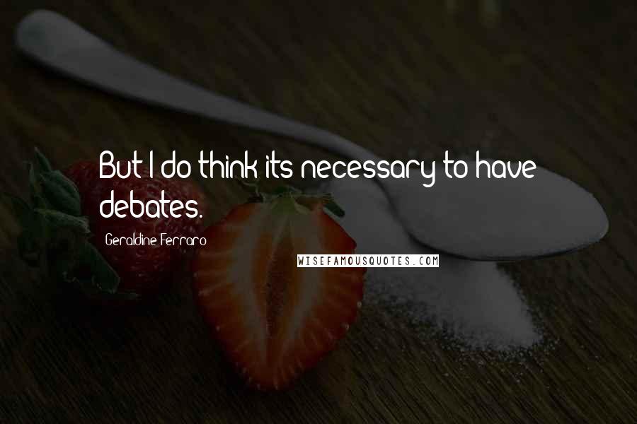 Geraldine Ferraro quotes: But I do think its necessary to have debates.