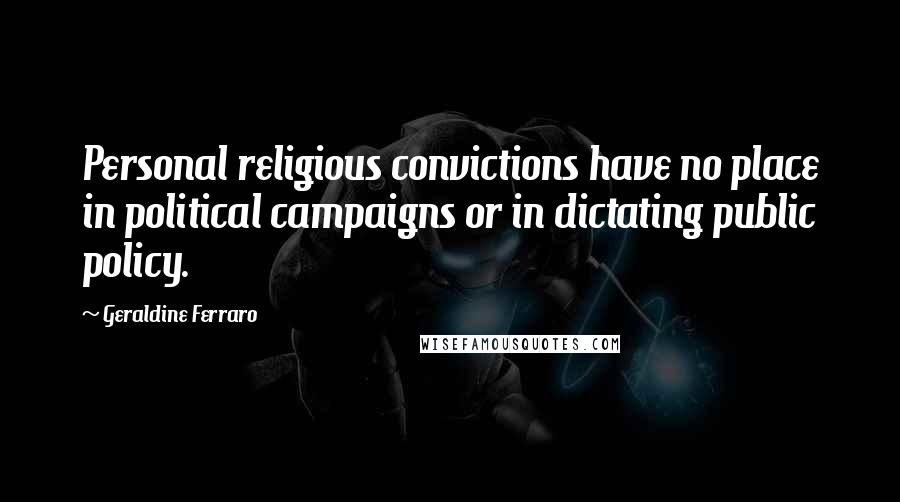 Geraldine Ferraro quotes: Personal religious convictions have no place in political campaigns or in dictating public policy.