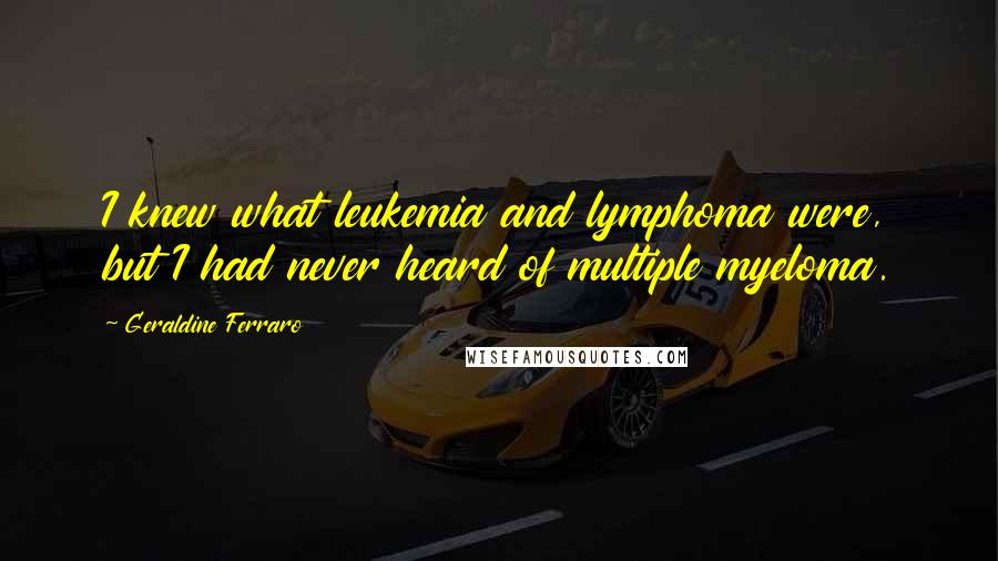 Geraldine Ferraro quotes: I knew what leukemia and lymphoma were, but I had never heard of multiple myeloma.