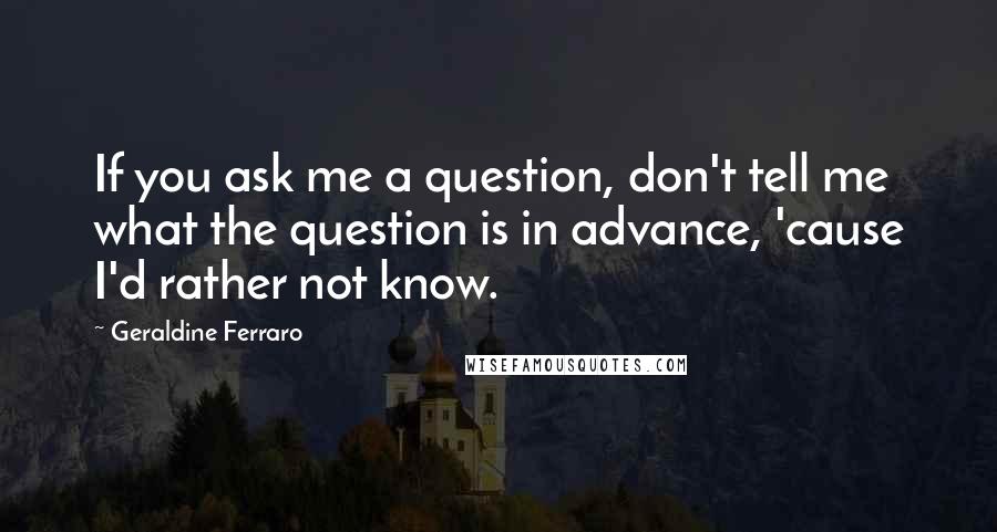 Geraldine Ferraro quotes: If you ask me a question, don't tell me what the question is in advance, 'cause I'd rather not know.