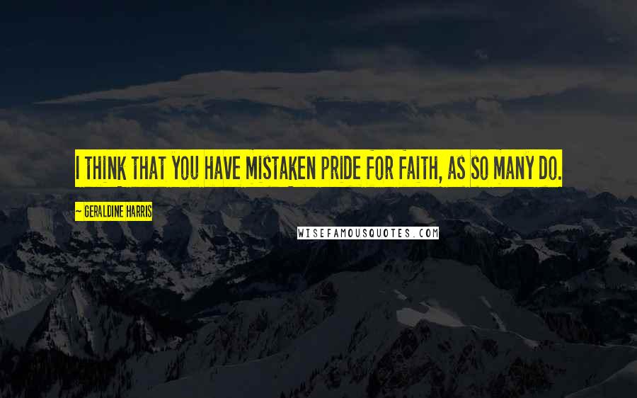 Geraldine Harris quotes: I think that you have mistaken pride for faith, as so many do.