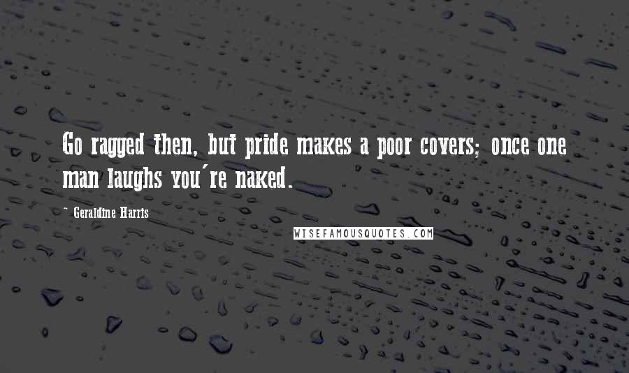 Geraldine Harris quotes: Go ragged then, but pride makes a poor covers; once one man laughs you're naked.