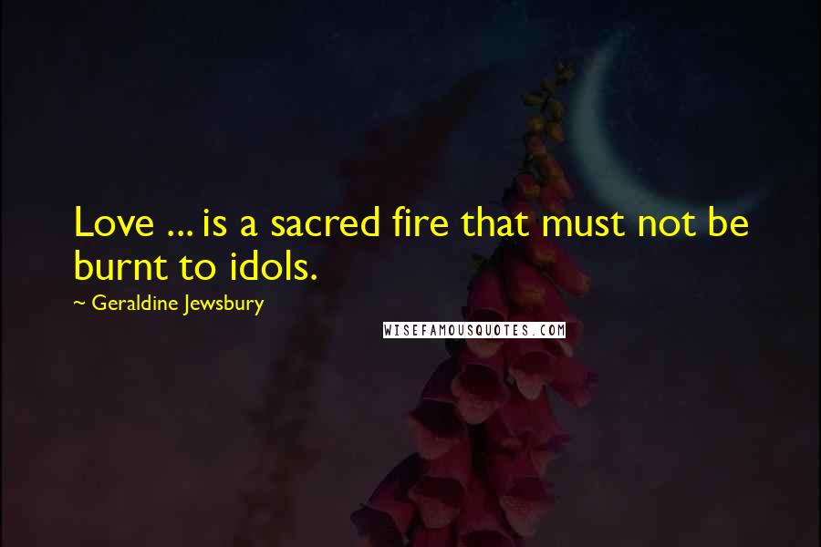 Geraldine Jewsbury quotes: Love ... is a sacred fire that must not be burnt to idols.