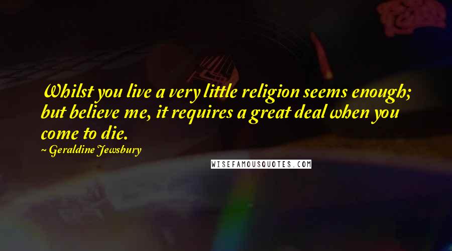 Geraldine Jewsbury quotes: Whilst you live a very little religion seems enough; but believe me, it requires a great deal when you come to die.