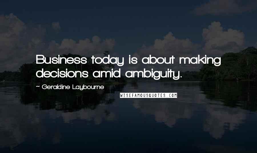 Geraldine Laybourne quotes: Business today is about making decisions amid ambiguity.
