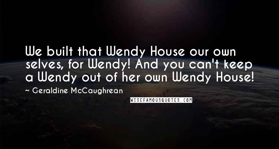 Geraldine McCaughrean quotes: We built that Wendy House our own selves, for Wendy! And you can't keep a Wendy out of her own Wendy House! Geraldine McCaughrean quotes: We built that Wendy House our own selves, for Wendy! And you can't keep a Wendy out of her own Wendy House!