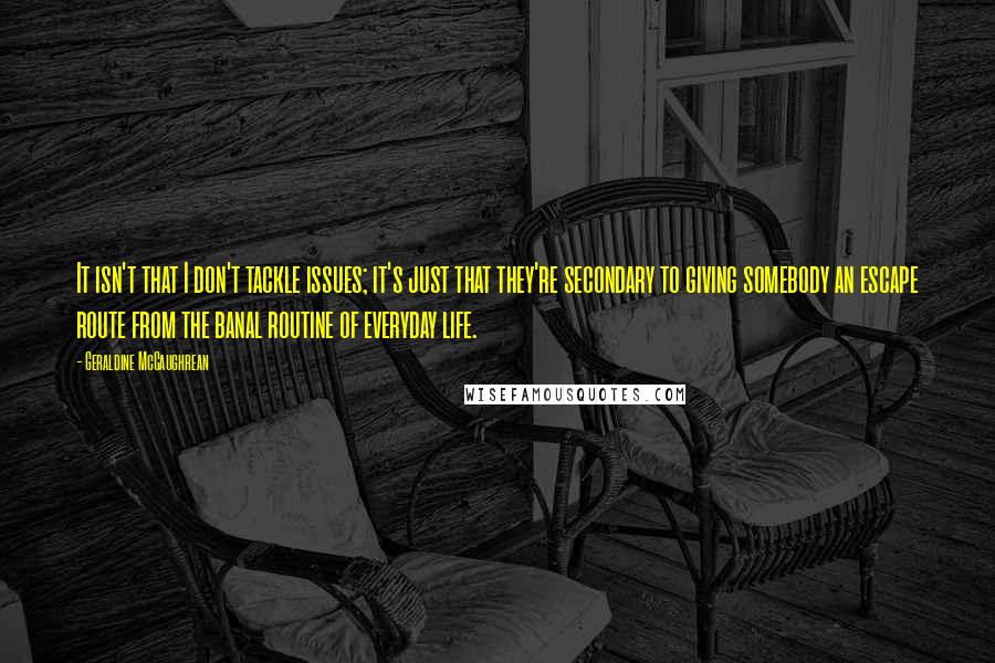 Geraldine McCaughrean quotes: It isn't that I don't tackle issues; it's just that they're secondary to giving somebody an escape route from the banal routine of everyday life.