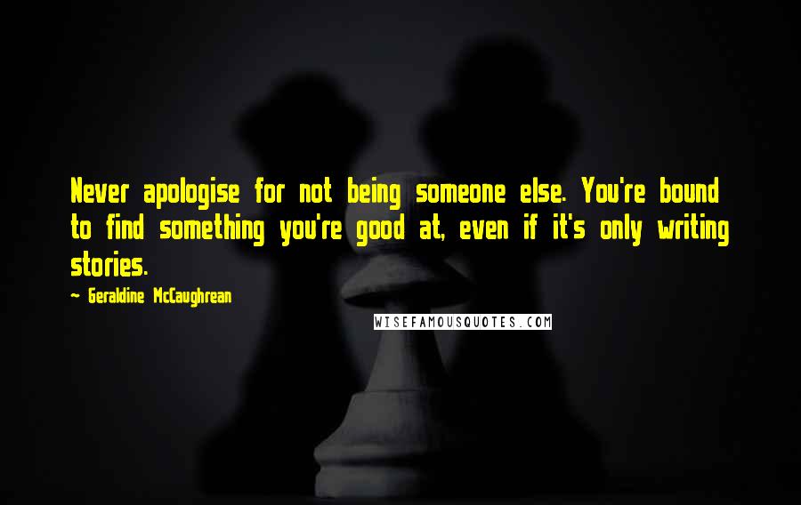 Geraldine McCaughrean quotes: Never apologise for not being someone else. You're bound to find something you're good at, even if it's only writing stories.