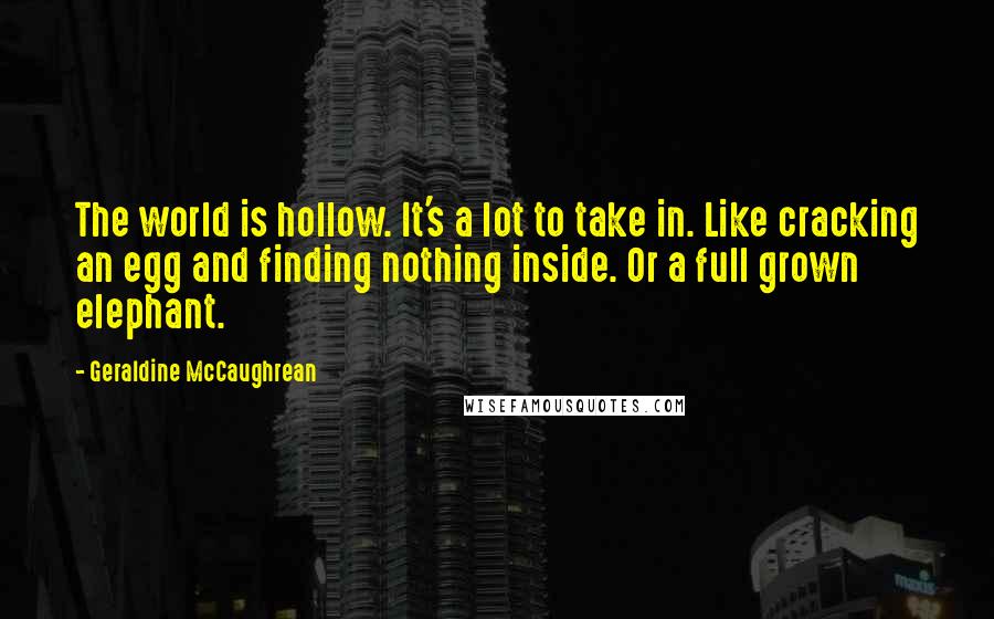 Geraldine McCaughrean quotes: The world is hollow. It's a lot to take in. Like cracking an egg and finding nothing inside. Or a full grown elephant.