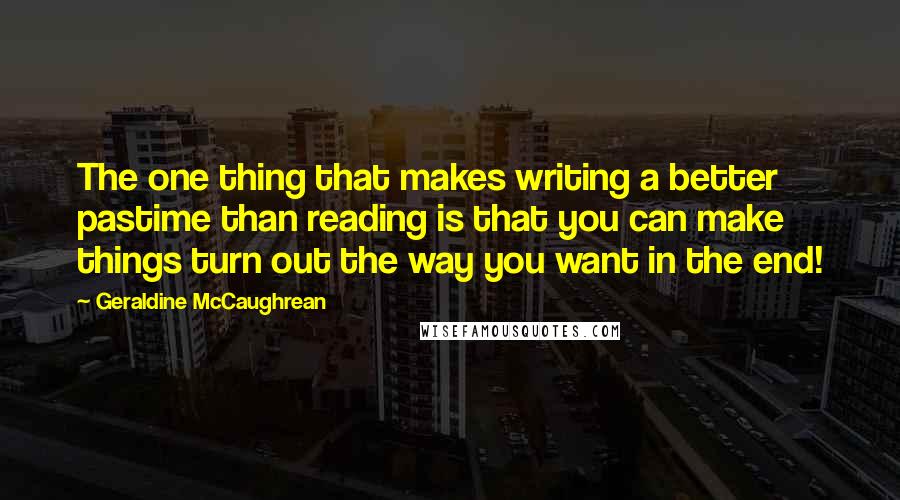 Geraldine McCaughrean quotes: The one thing that makes writing a better pastime than reading is that you can make things turn out the way you want in the end!