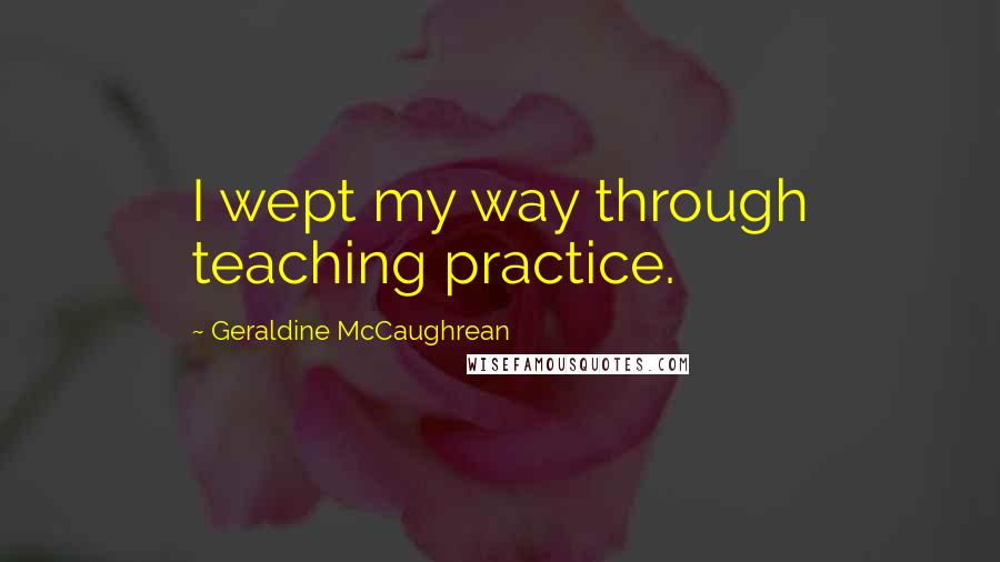 Geraldine McCaughrean quotes: I wept my way through teaching practice.