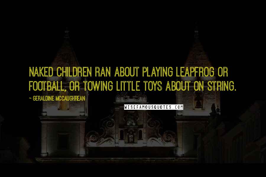 Geraldine McCaughrean quotes: Naked children ran about playing leapfrog or football, or towing little toys about on string.