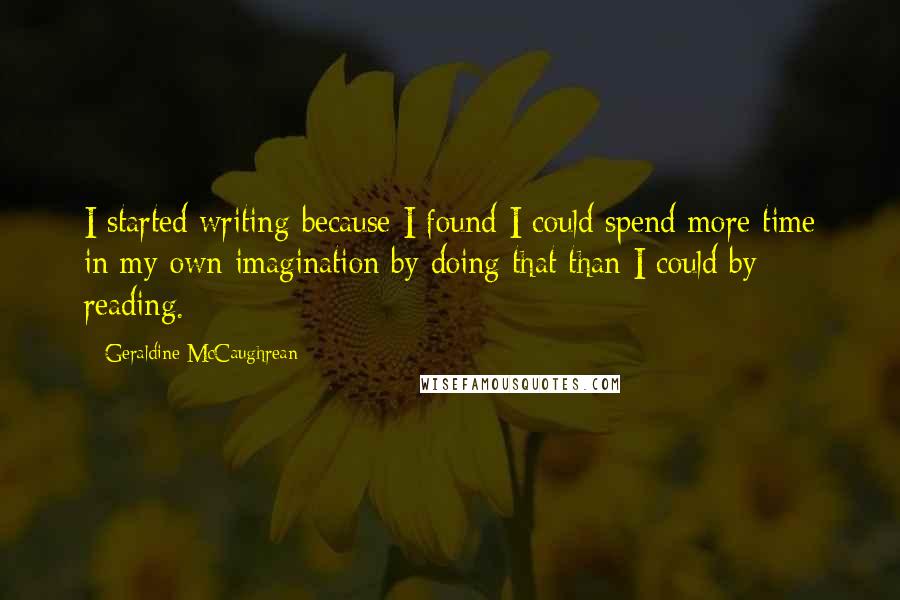 Geraldine McCaughrean quotes: I started writing because I found I could spend more time in my own imagination by doing that than I could by reading. Geraldine McCaughrean quotes: I started writing because I found I could spend more time in my own imagination by doing that than I could by reading.