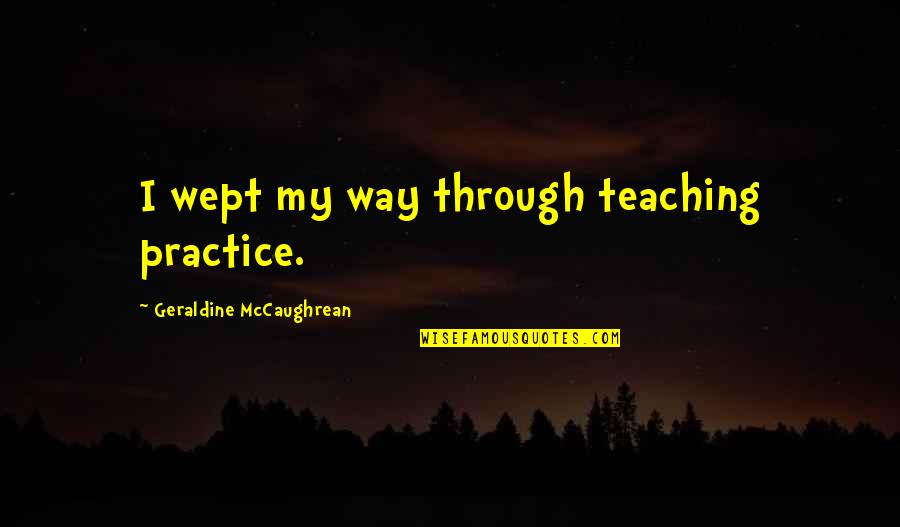 Geraldine Mccaughrean Quotes By Geraldine McCaughrean: I wept my way through teaching practice.