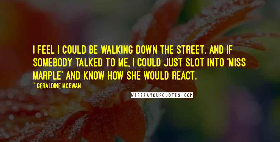 Geraldine McEwan quotes: I feel I could be walking down the street, and if somebody talked to me, I could just slot into 'Miss Marple' and know how she would react.