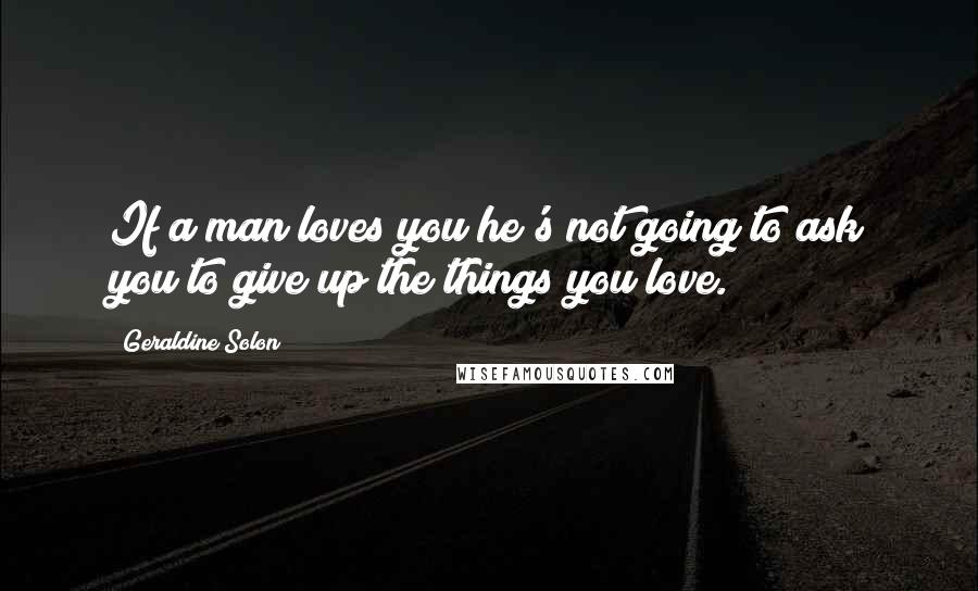 Geraldine Solon quotes: If a man loves you he's not going to ask you to give up the things you love.