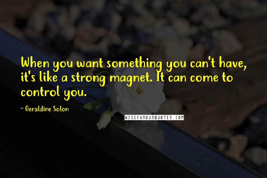 Geraldine Solon quotes: When you want something you can't have, it's like a strong magnet. It can come to control you.