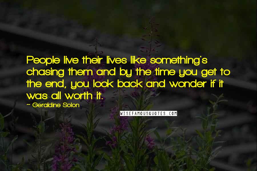 Geraldine Solon quotes: People live their lives like something's chasing them and by the time you get to the end, you look back and wonder if it was all worth it.