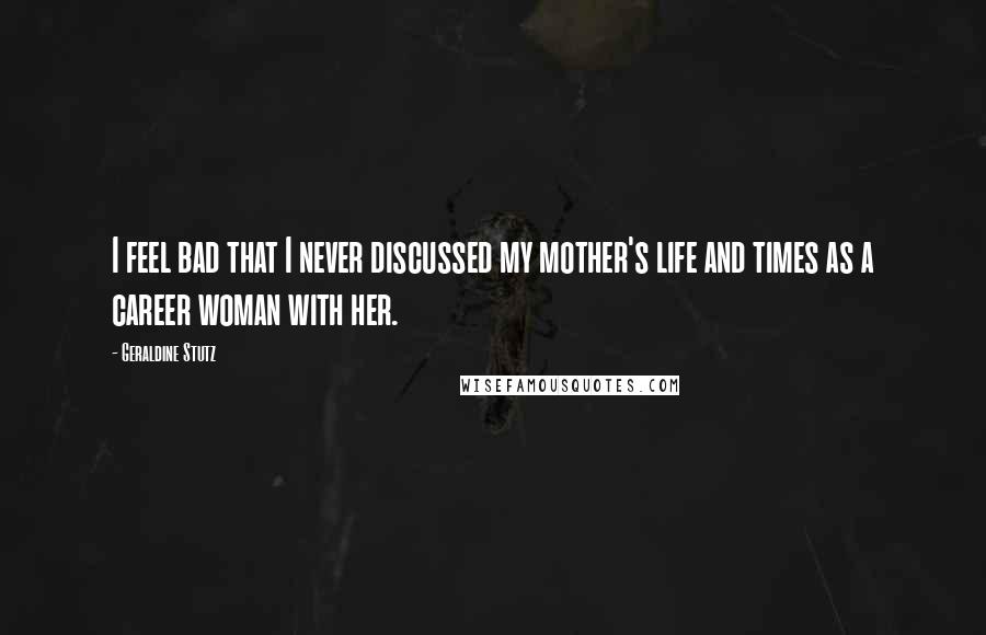 Geraldine Stutz quotes: I feel bad that I never discussed my mother's life and times as a career woman with her.