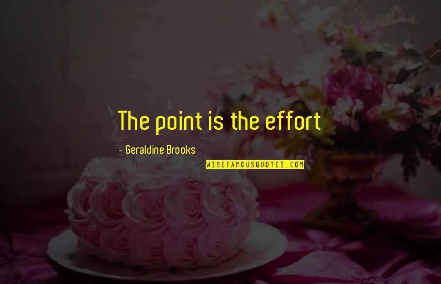 Geraldine's Quotes By Geraldine Brooks: The point is the effort Geraldine's Quotes By Geraldine Brooks: The point is the effort